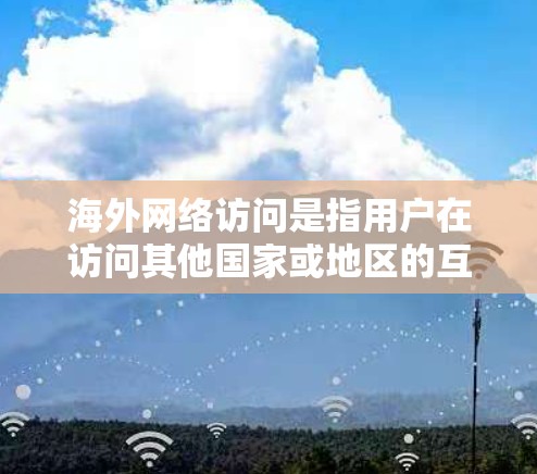 海外网络访问是指用户在访问其他国家或地区的互联网服务时所进行的操作和行为。以下是一些关于海外网络访问的常见问题和相关信息