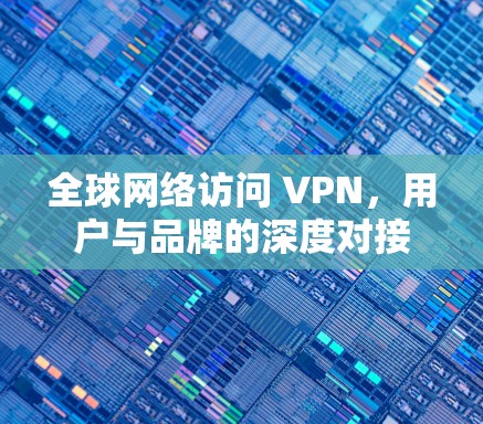 全球网络访问 VPN,用户与品牌的深度对接 全球网络访问 VPN,用户与品牌的深度对接