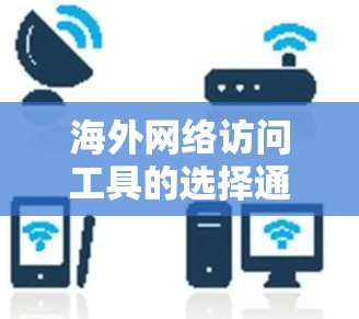 海外网络访问工具的选择通常需要根据用户的具体需求、网络环境和操作习惯来决定。以下是一些常见的海外网络访问工具及其特点,供您参考 海外网络访问工具的选择通常需要根据用户的具体需求、网络环境和操作习惯来决定。以下是一些常见的海外网络访问工具及其特点,供您参考