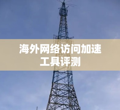 海外网络访问加速工具评测 海外网络访问加速工具评测