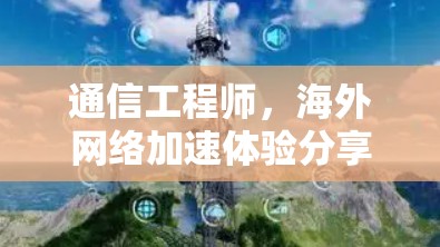 通信工程师,海外网络加速体验分享 通信工程师,海外网络加速体验分享