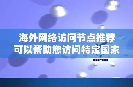 海外网络访问节点推荐可以帮助您访问特定国家或地区的网络资源，如学术会议、商业项目、旅游或商务交流等。以下是一些常见的推荐节点