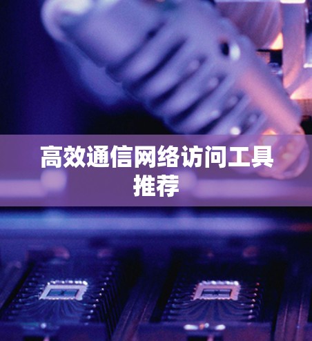 高效通信网络访问工具推荐