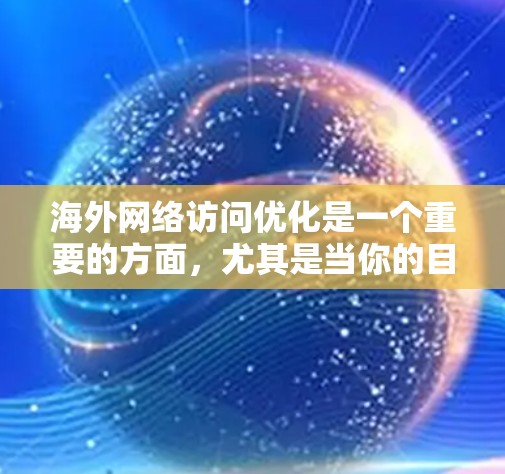 海外网络访问优化是一个重要的方面，尤其是当你的目标是推广产品、吸引客户或提升品牌形象时。以下是一些关键点和步骤，帮助你优化海外网络访问