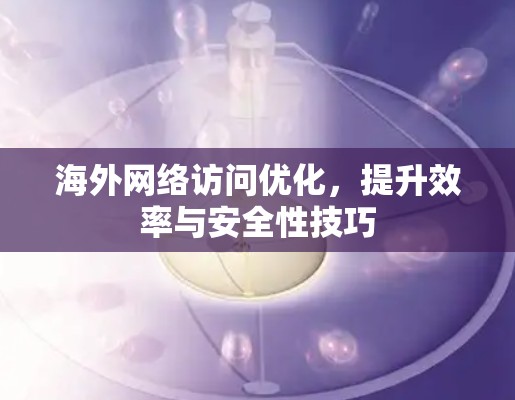 海外网络访问优化,提升效率与安全性技巧 海外网络访问优化,提升效率与安全性技巧