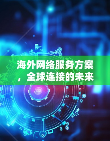 海外网络服务方案，全球连接的未来路径