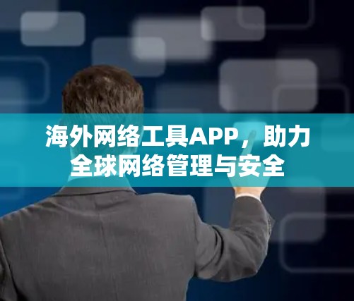 海外网络工具APP，助力全球网络管理与安全