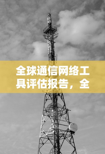 全球通信网络工具评估报告,全面解析与投资建议 全球通信网络工具评估报告,全面解析与投资建议