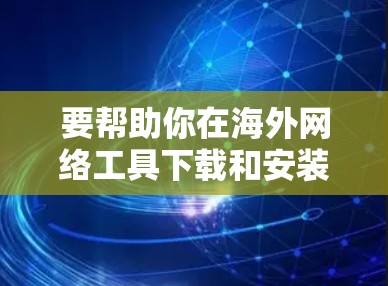 要帮助你在海外网络工具下载和安装，首先需要明确工具的下载平台和具体需求。以下是一些通用的步骤和注意事项，帮助你顺利进行