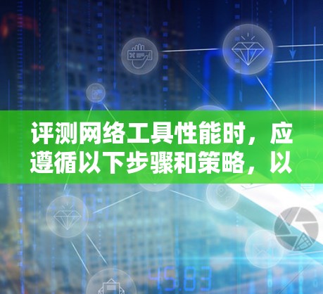 评测网络工具性能时，应遵循以下步骤和策略，以确保结果的准确性和可靠性
