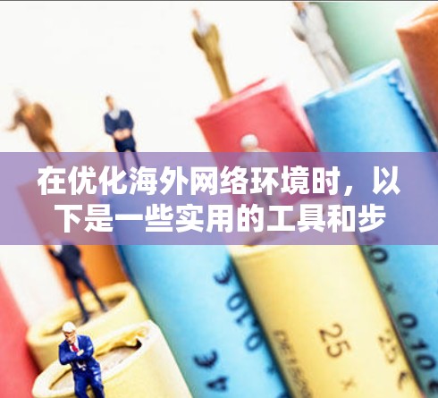 在优化海外网络环境时,以下是一些实用的工具和步骤,帮助你高效地管理网络配置 在优化海外网络环境时,以下是一些实用的工具和步骤,帮助你高效地管理网络配置