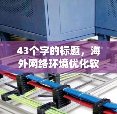 43个字的标题,海外网络环境优化软件下载系统 43个字的标题,海外网络环境优化软件下载系统