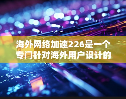 海外网络加速226是一个专门针对海外用户设计的网络加速服务,旨在提升用户在网络环境中的表现。以下是对该服务的详细介绍和分析 海外网络加速226是一个专门针对海外用户设计的网络加速服务,旨在提升用户在网络环境中的表现。以下是对该服务的详细介绍和分析