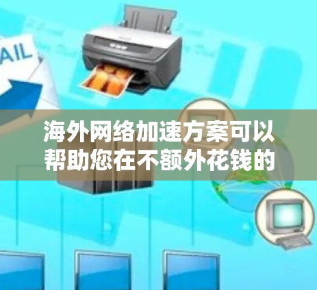 海外网络加速方案可以帮助您在不额外花钱的情况下，快速连接到国际服务器或设备，从而节省时间并降低网络延迟。以下是一些实用的方案