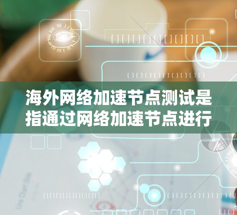 海外网络加速节点测试是指通过网络加速节点进行流量测试和性能测试，通常用于评估网络连接的稳定性、带宽能力和带宽利用率。以下是一些常见的海外网络加速节点测试点