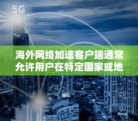 海外网络加速客户端通常允许用户在特定国家或地区的网络上使用，但并非所有国家都支持。以下是一些关键点和建议