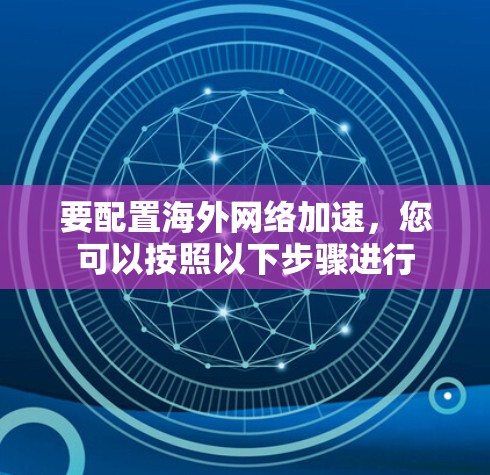 要配置海外网络加速,您可以按照以下步骤进行 要配置海外网络加速,您可以按照以下步骤进行