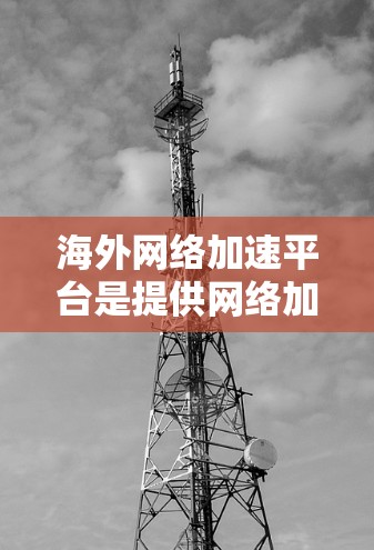 海外网络加速平台是提供网络加速服务的工具,用于提高网络速度,适用于不同需求的用户。以下是对这些平台的详细分析 海外网络加速平台是提供网络加速服务的工具,用于提高网络速度,适用于不同需求的用户。以下是对这些平台的详细分析