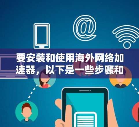 要安装和使用海外网络加速器,以下是一些步骤和建议 要安装和使用海外网络加速器,以下是一些步骤和建议