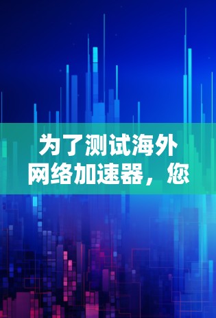 为了测试海外网络加速器,您可以按照以下步骤操作 为了测试海外网络加速器,您可以按照以下步骤操作