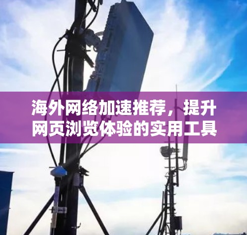 海外网络加速推荐,提升网页浏览体验的实用工具 海外网络加速推荐,提升网页浏览体验的实用工具