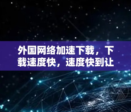 外国网络加速下载，下载速度快，速度快到让用户体验到
