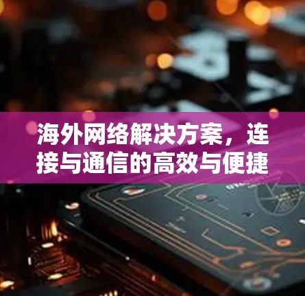 海外网络解决方案,连接与通信的高效与便捷 海外网络解决方案,连接与通信的高效与便捷