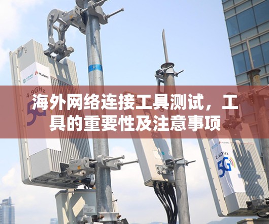 海外网络连接工具测试,工具的重要性及注意事项 海外网络连接工具测试,工具的重要性及注意事项