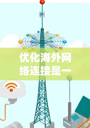 优化海外网络连接是一个系统工程，需要综合考虑多方面的因素。以下是一个详细且结构化的优化步骤指南