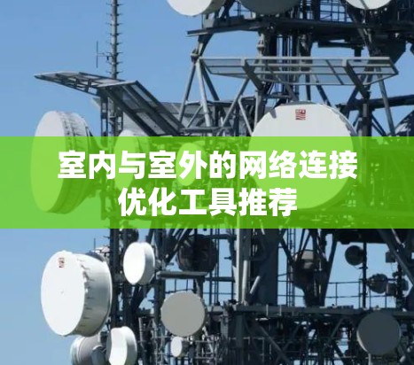 室内与室外的网络连接优化工具推荐 室内与室外的网络连接优化工具推荐
