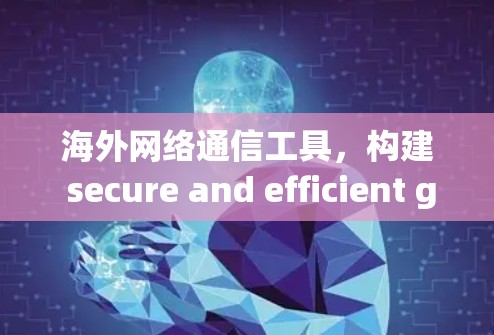 海外网络通信工具,构建 secure and efficient global connectivity 海外网络通信工具,构建 secure and efficient global connectivity