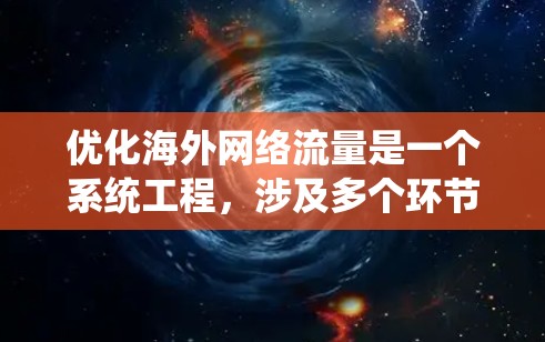 优化海外网络流量是一个系统工程，涉及多个环节和工具的结合。以下是一个结构化的优化策略指南