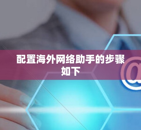 配置海外网络助手的步骤如下 配置海外网络助手的步骤如下