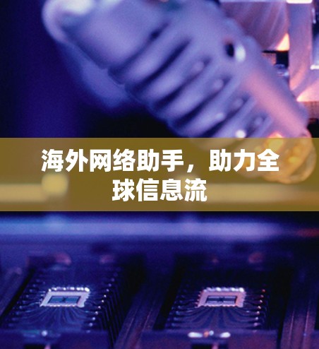 海外网络助手,助力全球信息流 海外网络助手,助力全球信息流