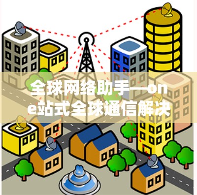 全球网络助手—one站式全球通信解决方案