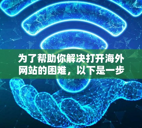 为了帮助你解决打开海外网站的困难，以下是一步步的解决方案