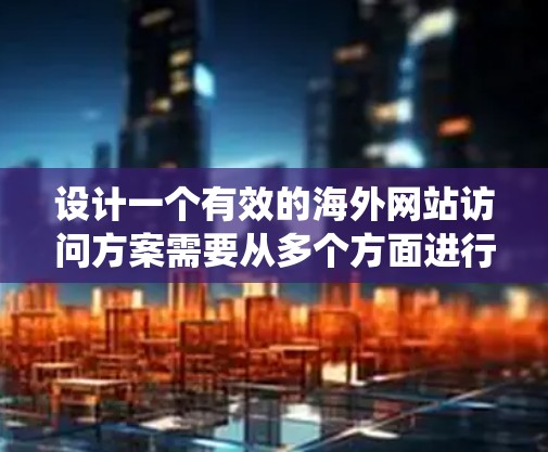 设计一个有效的海外网站访问方案需要从多个方面进行系统性思考和规划。以下是详细的步骤和思考过程,帮助你构建一个全面且高效的访问方案 设计一个有效的海外网站访问方案需要从多个方面进行系统性思考和规划。以下是详细的步骤和思考过程,帮助你构建一个全面且高效的访问方案