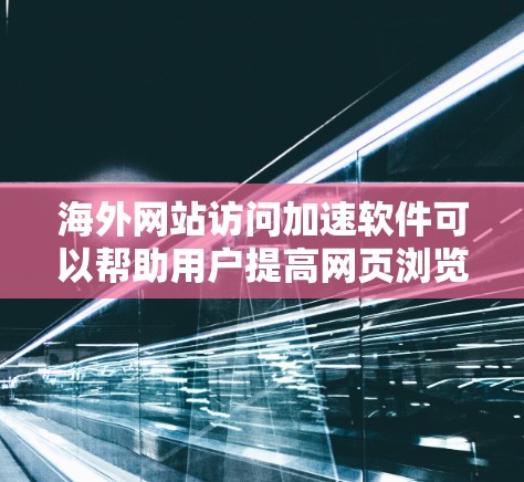 海外网站访问加速软件可以帮助用户提高网页浏览的效率和速度。以下是一个结构化的指南，帮助用户选择合适的海外网站访问加速软件