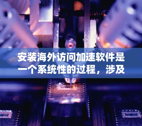 安装海外访问加速软件是一个系统性的过程,涉及多个步骤和注意事项。以下是一个详细的指南,帮助您顺利完成安装 安装海外访问加速软件是一个系统性的过程,涉及多个步骤和注意事项。以下是一个详细的指南,帮助您顺利完成安装