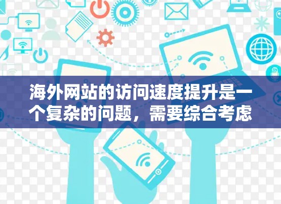海外网站的访问速度提升是一个复杂的问题,需要综合考虑多个因素,包括服务器配置、服务器管理、云服务迁移、缓存管理、负载均衡、多线程技术等。以下是一些有助于提升海外网站访问速度的实用方法 海外网站的访问速度提升是一个复杂的问题,需要综合考虑多个因素,包括服务器配置、服务器管理、云服务迁移、缓存管理、负载均衡、多线程技术等。以下是一些有助于提升海外网站访问速度的实用方法