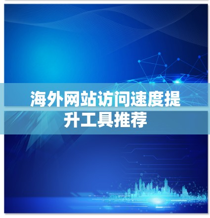 海外网站访问速度提升工具推荐