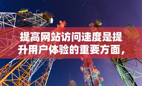 提高网站访问速度是提升用户体验的重要方面，尤其是在国际化的背景下。以下是一些提高网站访问速度的技巧和方法