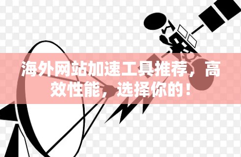 海外网站加速工具推荐,高效性能,选择你的! 海外网站加速工具推荐,高效性能,选择你的!