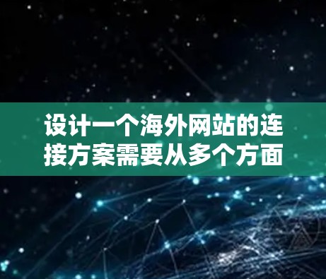 设计一个海外网站的连接方案需要从多个方面进行全面考虑，以下是详细的步骤和建议