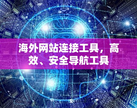 海外网站连接工具,高效、安全导航工具 海外网站连接工具,高效、安全导航工具