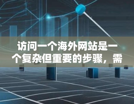访问一个海外网站是一个复杂但重要的步骤，需综合考虑多个因素以确保安全和合规。以下是一个分步骤的教程，帮助您完成这个过程