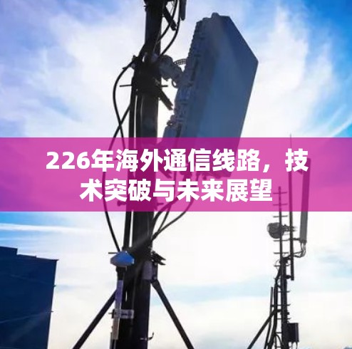 226年海外通信线路，技术突破与未来展望