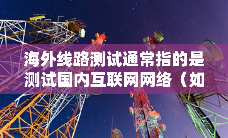 海外线路测试通常指的是测试国内互联网网络（如移动、联通、电信等）与国外网络之间的性能差异，以确保网络连接稳定、可靠，并满足用户对速度、带宽和稳定性的要求。以下是一些常见的海外线路测试场景和方法