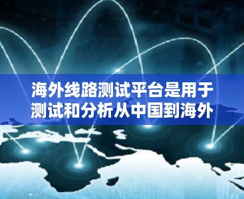 海外线路测试平台是用于测试和分析从中国到海外地区的网络基础设施的工具,旨在确保连接可靠和高效。以下是关于这些平台的主要信息 海外线路测试平台是用于测试和分析从中国到海外地区的网络基础设施的工具,旨在确保连接可靠和高效。以下是关于这些平台的主要信息