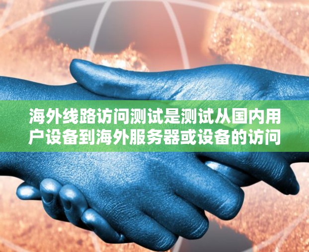 海外线路访问测试是测试从国内用户设备到海外服务器或设备的访问情况，通常涉及网络连接、数据传输、安全等。以下是一些步骤和注意事项